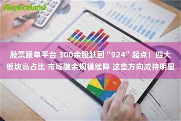 股票跟单平台 300余股跌回“924”起点！四大板块高占比 市场融余规模续降 这些方向减持明显