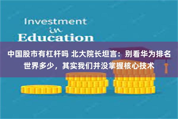 中国股市有杠杆吗 北大院长坦言：别看华为排名世界多少，其实我们并没掌握核心技术