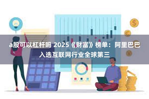 a股可以杠杆吗 2025《财富》榜单：阿里巴巴入选互联网行业全球第三