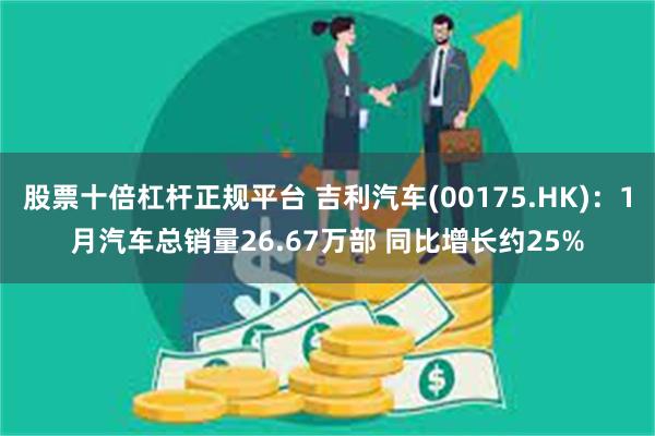 股票十倍杠杆正规平台 吉利汽车(00175.HK)：1月汽车总销量26.67万部 同比增长约25%