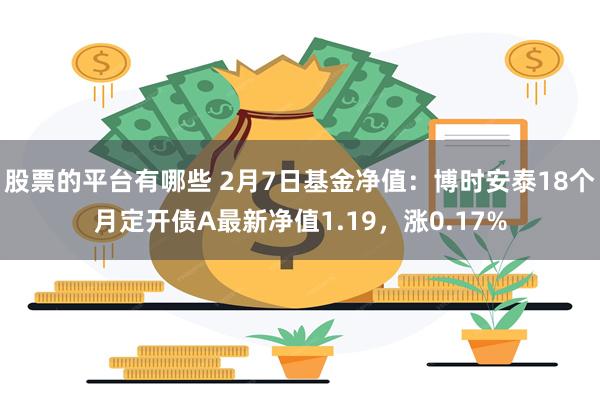 股票的平台有哪些 2月7日基金净值：博时安泰18个月定开债A最新净值1.19，涨0.17%