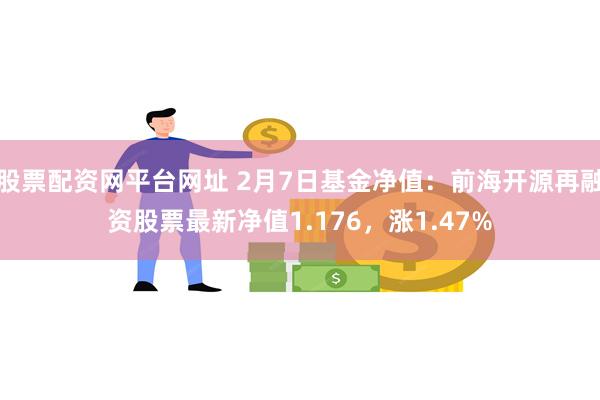 股票配资网平台网址 2月7日基金净值：前海开源再融资股票最新净值1.176，涨1.47%