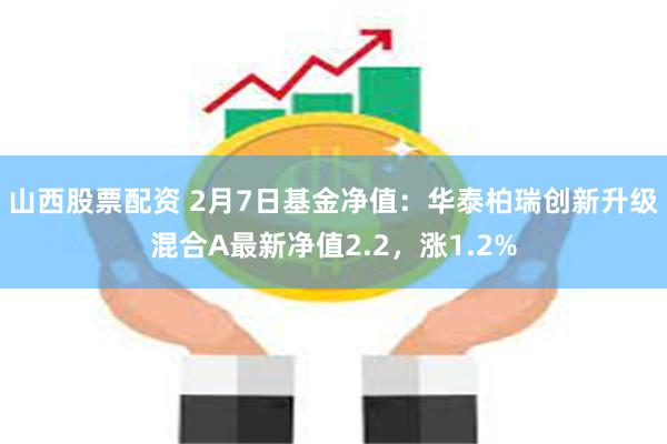 山西股票配资 2月7日基金净值：华泰柏瑞创新升级混合A最新净值2.2，涨1.2%