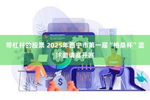 带杠杆的股票 2025年西宁市第一届“格桑杯”篮球邀请赛开赛