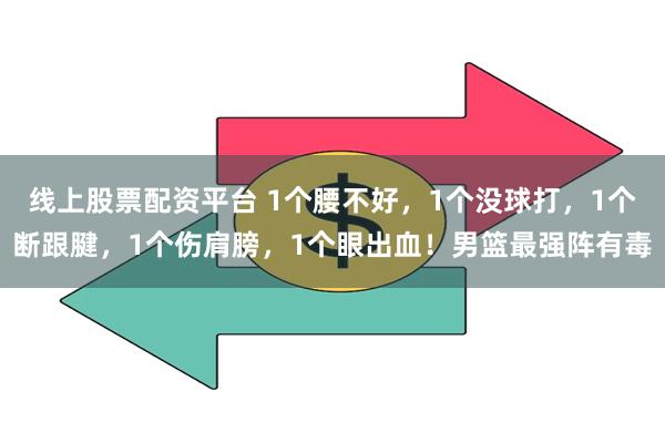 线上股票配资平台 1个腰不好，1个没球打，1个断跟腱，1个伤肩膀，1个眼出血！男篮最强阵有毒