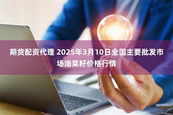 期货配资代理 2025年3月10日全国主要批发市场油菜籽价格行情