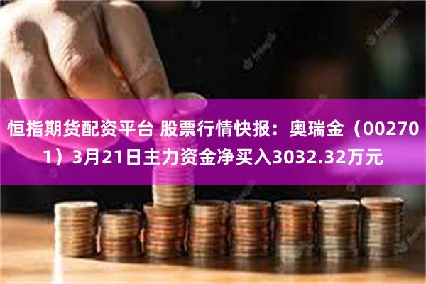 恒指期货配资平台 股票行情快报：奥瑞金（002701）3月21日主力资金净买入3032.32万元