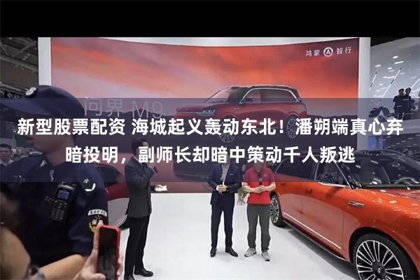 新型股票配资 海城起义轰动东北！潘朔端真心弃暗投明，副师长却暗中策动千人叛逃
