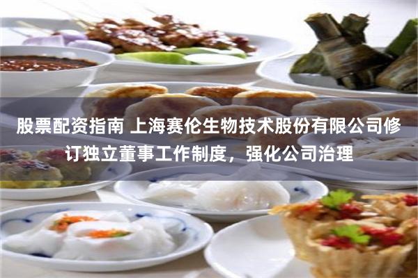 股票配资指南 上海赛伦生物技术股份有限公司修订独立董事工作制度，强化公司治理