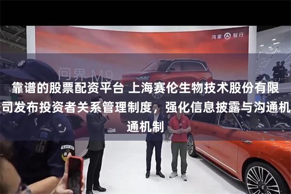 靠谱的股票配资平台 上海赛伦生物技术股份有限公司发布投资者关系管理制度，强化信息披露与沟通机制
