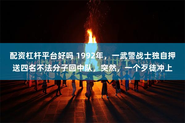 配资杠杆平台好吗 1992年，一武警战士独自押送四名不法分子回中队，突然，一个歹徒冲上