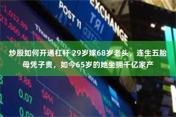 炒股如何开通杠杆 29岁嫁68岁老头，连生五胎母凭子贵，如今65岁的她坐拥千亿家产