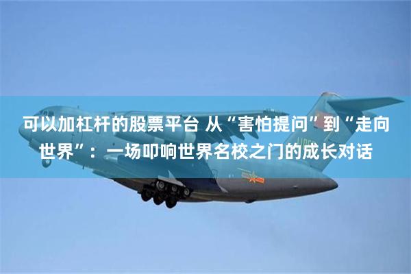 可以加杠杆的股票平台 从“害怕提问”到“走向世界”：一场叩响世界名校之门的成长对话