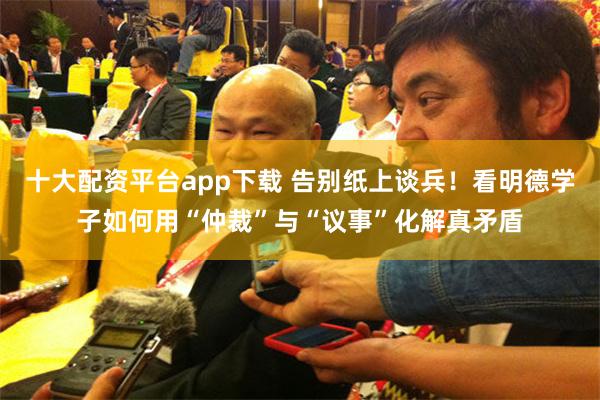 十大配资平台app下载 告别纸上谈兵！看明德学子如何用“仲裁”与“议事”化解真矛盾