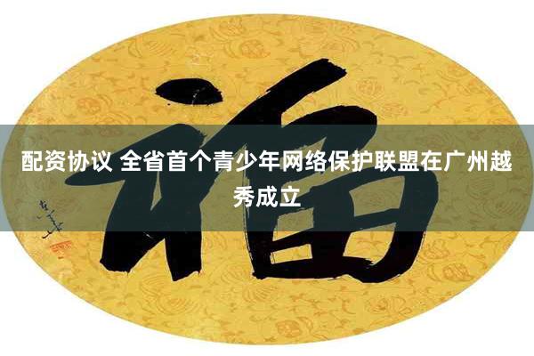 配资协议 全省首个青少年网络保护联盟在广州越秀成立