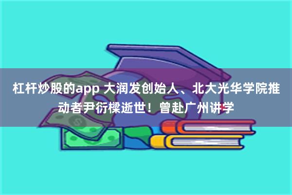 杠杆炒股的app 大润发创始人、北大光华学院推动者尹衍樑逝世！曾赴广州讲学