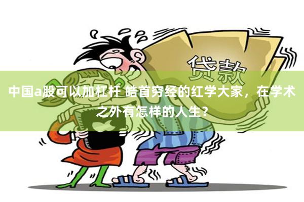 中国a股可以加杠杆 皓首穷经的红学大家，在学术之外有怎样的人生？
