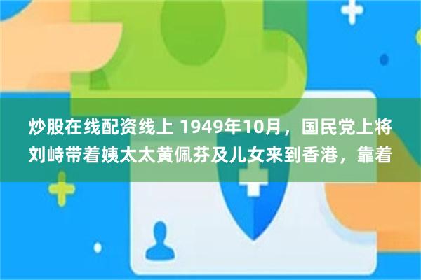 炒股在线配资线上 1949年10月，国民党上将刘峙带着姨太太黄佩芬及儿女来到香港，靠着
