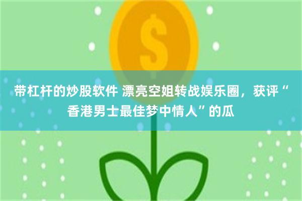 带杠杆的炒股软件 漂亮空姐转战娱乐圈，获评“香港男士最佳梦中情人”的瓜