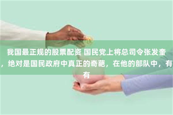 我国最正规的股票配资 国民党上将总司令张发奎，绝对是国民政府中真正的奇葩，在他的部队中，有