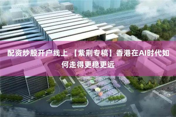 配资炒股开户线上 【紫荆专稿】香港在AI时代如何走得更稳更远