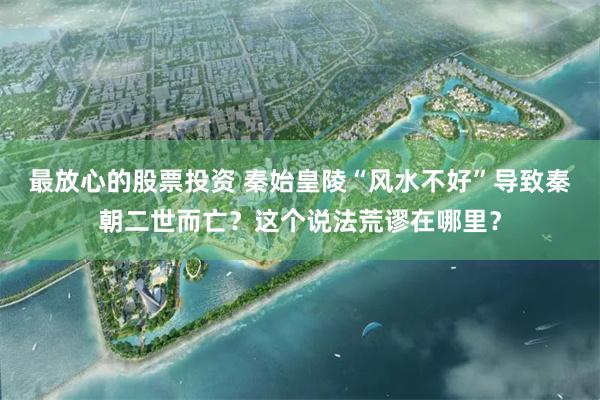 最放心的股票投资 秦始皇陵“风水不好”导致秦朝二世而亡？这个说法荒谬在哪里？