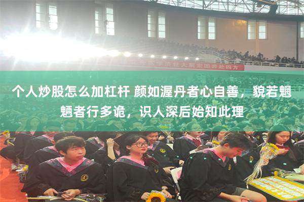 个人炒股怎么加杠杆 颜如渥丹者心自善，貌若魍魉者行多诡，识人深后始知此理