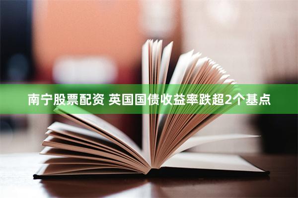 南宁股票配资 英国国债收益率跌超2个基点