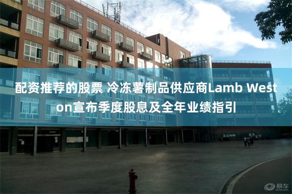 配资推荐的股票 冷冻薯制品供应商Lamb Weston宣布季度股息及全年业绩指引