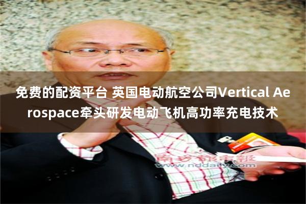 免费的配资平台 英国电动航空公司Vertical Aerospace牵头研发电动飞机高功率充电技术