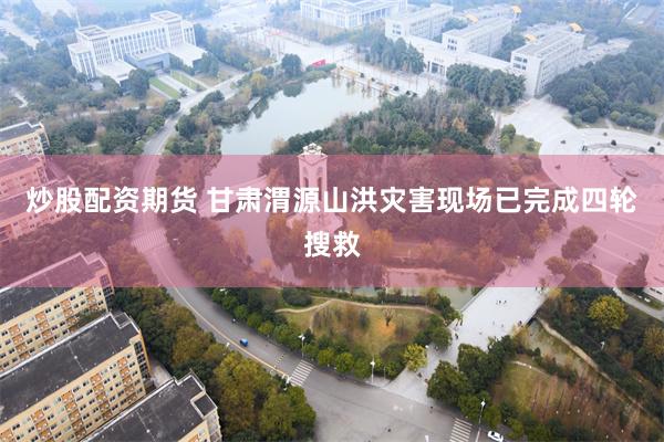 炒股配资期货 甘肃渭源山洪灾害现场已完成四轮搜救