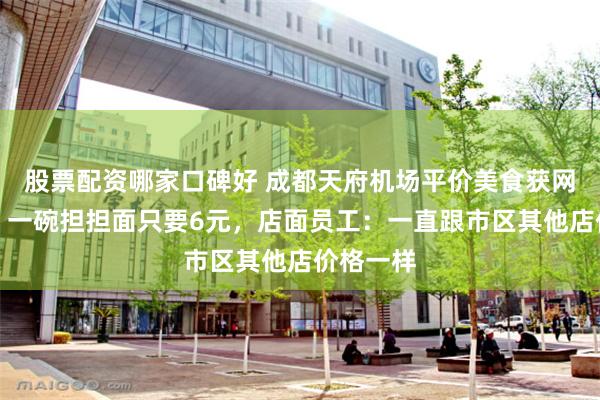 股票配资哪家口碑好 成都天府机场平价美食获网友点赞，一碗担担面只要6元，店面员工：一直跟市区其他店价格一样