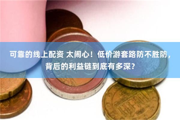 可靠的线上配资 太闹心！低价游套路防不胜防，背后的利益链到底有多深？