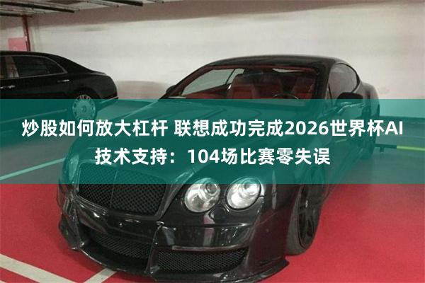 炒股如何放大杠杆 联想成功完成2026世界杯AI技术支持：104场比赛零失误