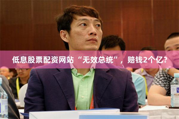 低息股票配资网站 “无效总统”，赔钱2个亿？