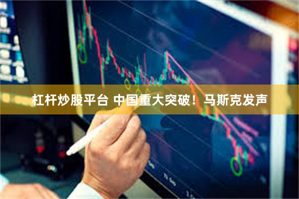 杠杆炒股平台 中国重大突破！马斯克发声