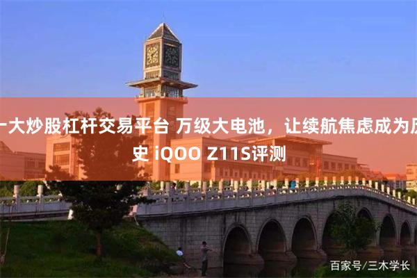 十大炒股杠杆交易平台 万级大电池，让续航焦虑成为历史 iQOO Z11S评测
