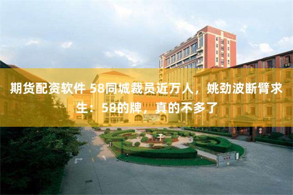 期货配资软件 58同城裁员近万人，姚劲波断臂求生：58的牌，真的不多了