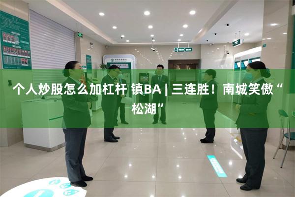 个人炒股怎么加杠杆 镇BA | 三连胜！南城笑傲“松湖”