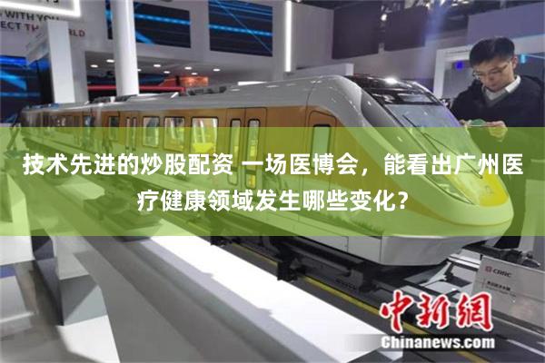 技术先进的炒股配资 一场医博会，能看出广州医疗健康领域发生哪些变化？