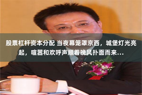股票杠杆资本分配 当夜幕笼罩京西，城堡灯光亮起，喧嚣和欢呼声顺着晚风扑面而来…