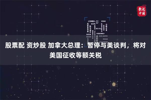 股票配 资炒股 加拿大总理：暂停与美谈判，将对美国征收等额关税