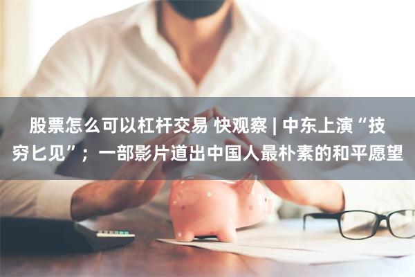 股票怎么可以杠杆交易 快观察 | 中东上演“技穷匕见”；一部影片道出中国人最朴素的和平愿望