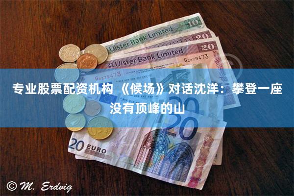 专业股票配资机构 《候场》对话沈洋：攀登一座没有顶峰的山