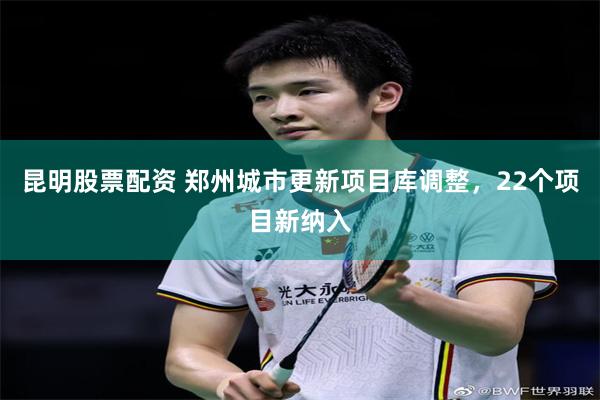 昆明股票配资 郑州城市更新项目库调整，22个项目新纳入