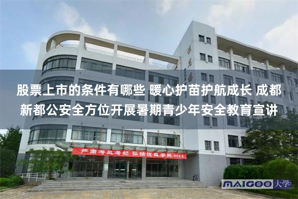 股票上市的条件有哪些 暖心护苗护航成长 成都新都公安全方位开展暑期青少年安全教育宣讲
