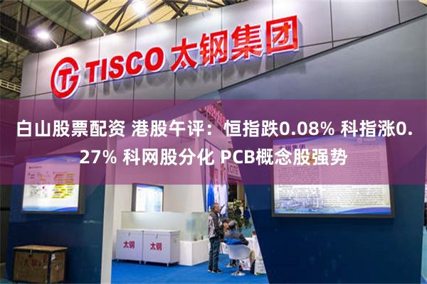 白山股票配资 港股午评：恒指跌0.08% 科指涨0.27% 科网股分化 PCB概念股强势