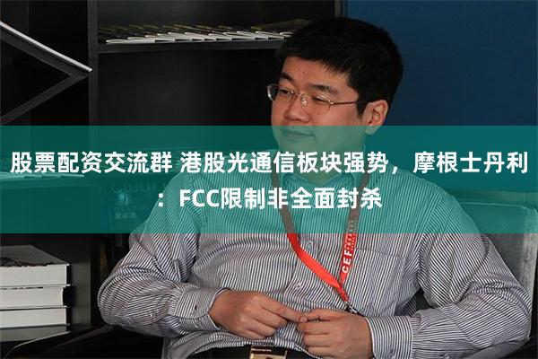 股票配资交流群 港股光通信板块强势，摩根士丹利：FCC限制非全面封杀