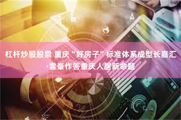 杠杆炒股股票 重庆“好房子”标准体系成型长嘉汇·雲峯作答重庆人居新命题