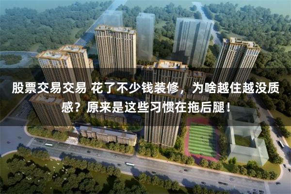 股票交易交易 花了不少钱装修，为啥越住越没质感？原来是这些习惯在拖后腿！